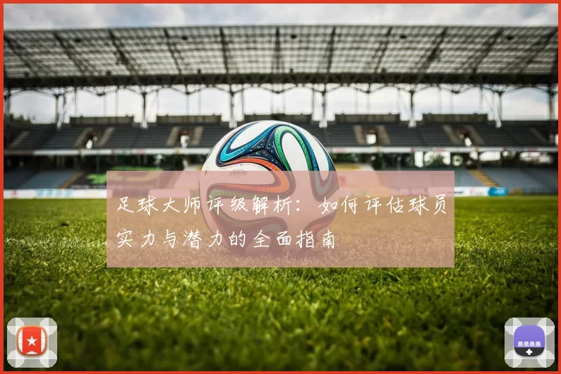 足球大师评级解析：如何评估球员实力与潜力的全面指南