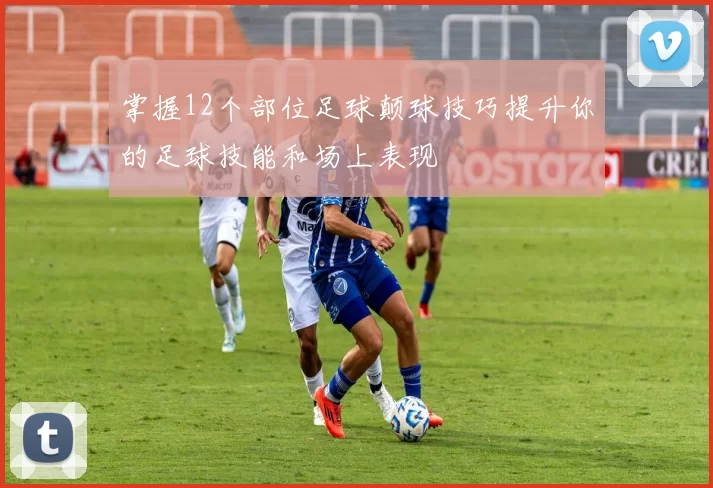 掌握12个部位足球颠球技巧提升你的足球技能和场上表现