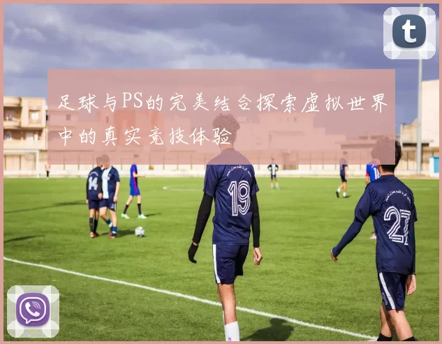 足球与PS的完美结合探索虚拟世界中的真实竞技体验