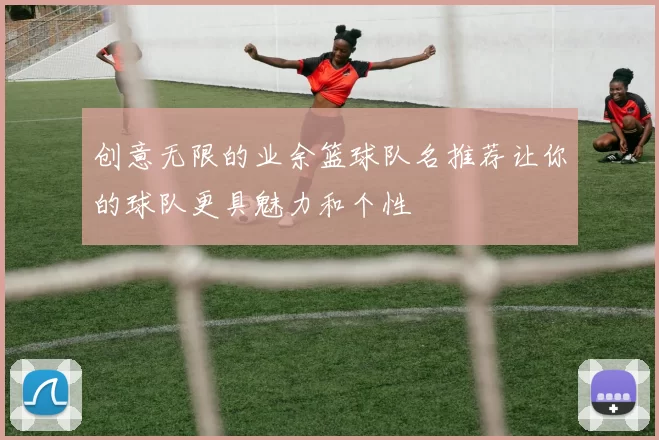 创意无限的业余篮球队名推荐让你的球队更具魅力和个性