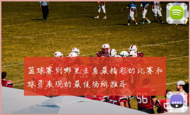 篮球赛到哪里去看最精彩的比赛和球员表现的最佳场所推荐
