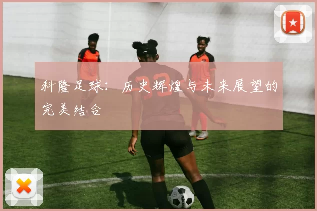 科隆足球：历史辉煌与未来展望的完美结合