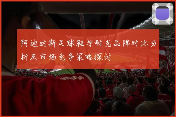 阿迪达斯足球鞋与耐克品牌对比分析及市场竞争策略探讨