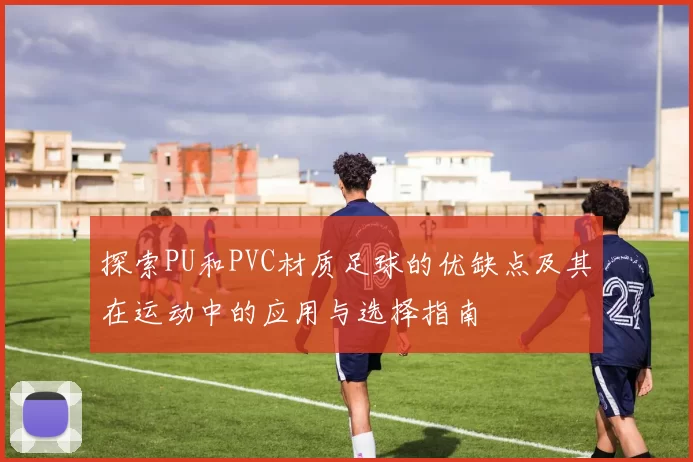 探索PU和PVC材质足球的优缺点及其在运动中的应用与选择指南